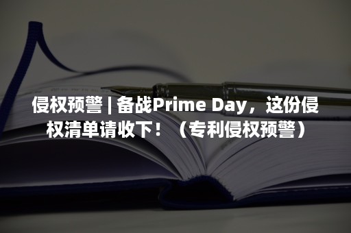 侵权预警 | 备战Prime Day，这份侵权清单请收下！（专利侵权预警）