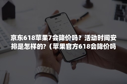 京东618苹果7会降价吗？活动时间安排是怎样的?（苹果官方618会降价吗）