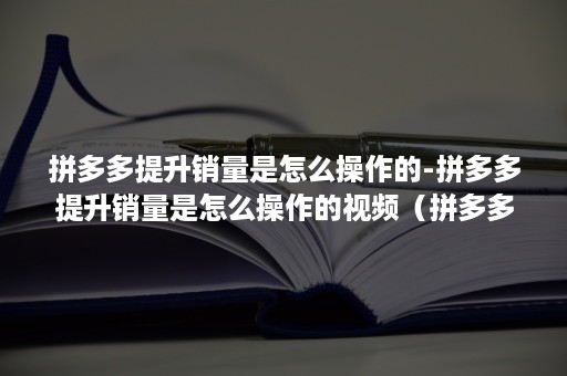 拼多多提升销量是怎么操作的-拼多多提升销量是怎么操作的视频（拼多多怎么快速提升销量）