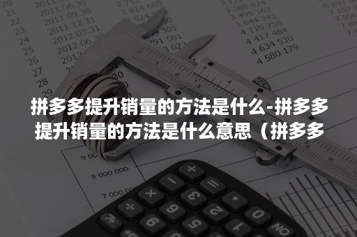 拼多多提升销量的方法是什么-拼多多提升销量的方法是什么意思（拼多多快速提升销量）