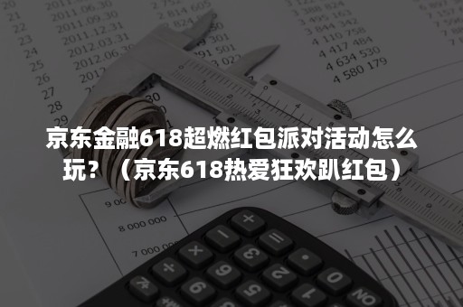 京东金融618超燃红包派对活动怎么玩？（京东618热爱狂欢趴红包）