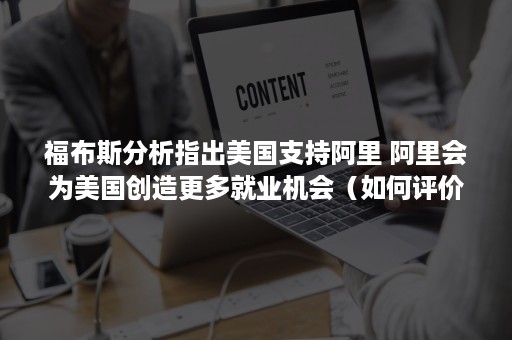 福布斯分析指出美国支持阿里 阿里会为美国创造更多就业机会（如何评价阿里巴巴美国上市）