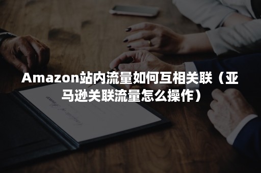 Amazon站内流量如何互相关联（亚马逊关联流量怎么操作）