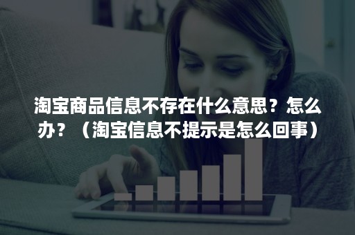 淘宝商品信息不存在什么意思？怎么办？（淘宝信息不提示是怎么回事）