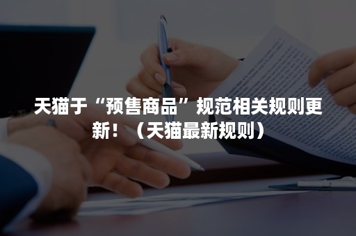 天猫于“预售商品”规范相关规则更新!(天猫最新规则) 天猫于“预售商品”规范相关规则更新!(天猫最新规则)