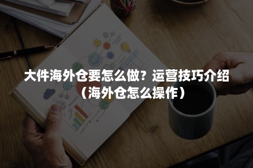 大件海外仓要怎么做?运营技巧介绍(海外仓怎么操作) 大件海外仓要怎么做?运营技巧介绍(海外仓怎么操作)