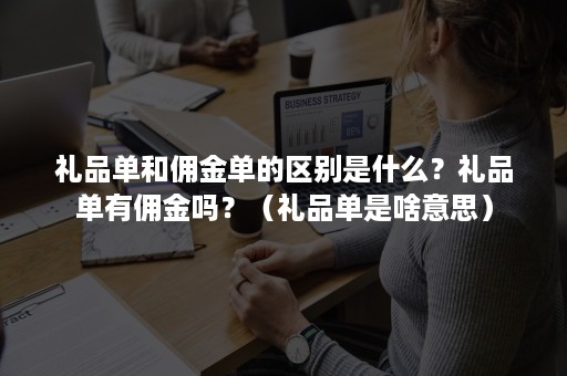 礼品单和佣金单的区别是什么?礼品单有佣金吗?(礼品单是啥意思) 礼品单和佣金单的区别是什么?礼品单有佣金吗?(礼品单是啥意思)