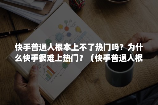 快手普通人根本上不了热门吗？为什么快手很难上热门？（快手普通人根本上不了热门吗?为什么快手很难上热门呢）