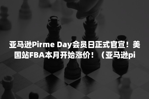 亚马逊Pirme Day会员日正式官宣！美国站FBA本月开始涨价！（亚马逊pirme是什么）