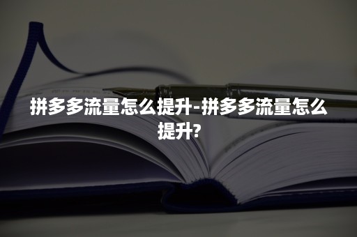 拼多多流量怎么提升-拼多多流量怎么提升?