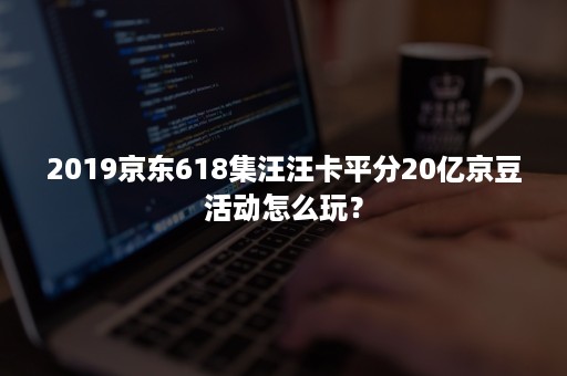 2019京东618集汪汪卡平分20亿京豆活动怎么玩? 2019京东618集汪汪卡平分20亿京豆活动怎么玩?