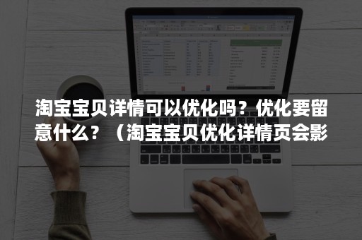 淘宝宝贝详情可以优化吗？优化要留意什么？（淘宝宝贝优化详情页会影响吗）