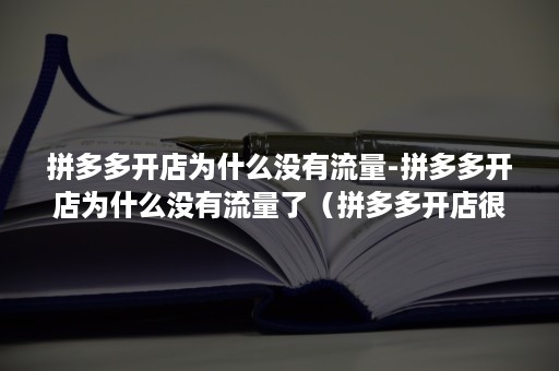 拼多多开店为什么没有流量-拼多多开店为什么没有流量了（拼多多开店很久没流量）