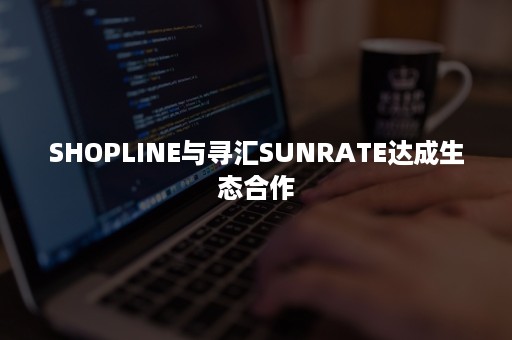 SHOPLINE与寻汇SUNRATE达成生态合作