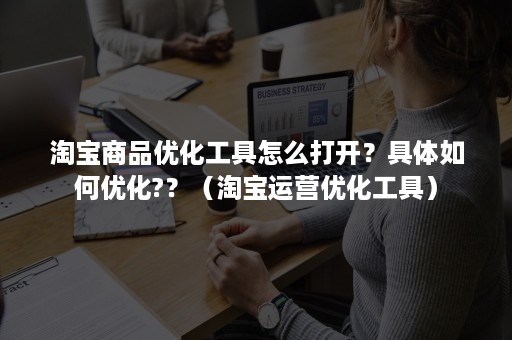 淘宝商品优化工具怎么打开？具体如何优化?？（淘宝运营优化工具）