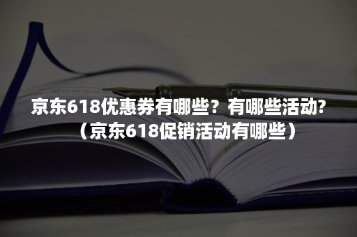 京东618优惠券有哪些？有哪些活动?（京东618促销活动有哪些）