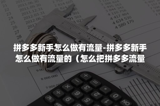 拼多多新手怎么做有流量-拼多多新手怎么做有流量的（怎么把拼多多流量做起来）