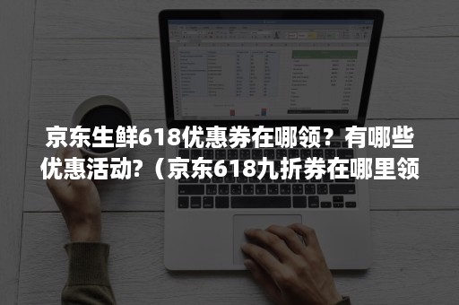 京东生鲜618优惠券在哪领？有哪些优惠活动?（京东618九折券在哪里领）