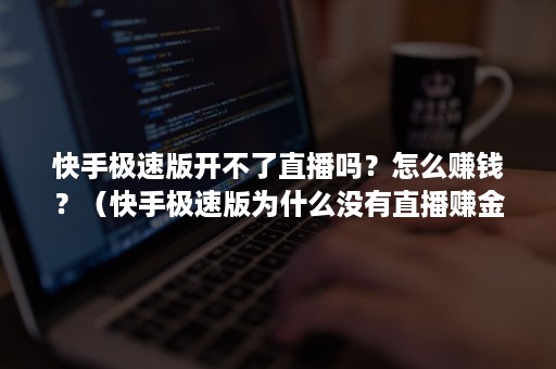 快手极速版开不了直播吗？怎么赚钱？（快手极速版为什么没有直播赚金币）