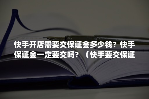 快手开店需要交保证金多少钱？快手保证金一定要交吗？（快手要交保证金才能开店吗）