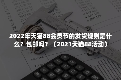 2022年天猫88会员节的发货规则是什么？包邮吗？（2021天猫88活动）