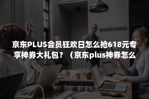 京东PLUS会员狂欢日怎么抢618元专享神券大礼包？（京东plus神券怎么领）