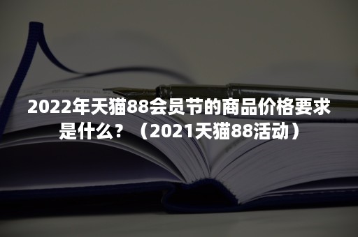 2022年天猫88会员节的商品价格要求是什么？（2021天猫88活动）