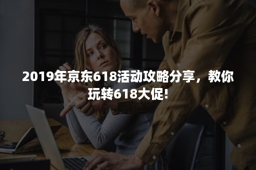 2019年京东618活动攻略分享，教你玩转618大促!