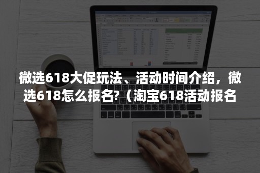 微选618大促玩法、活动时间介绍，微选618怎么报名?（淘宝618活动报名步骤）