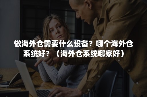 做海外仓需要什么设备?哪个海外仓系统好?(海外仓系统哪家好) 做海外仓需要什么设备?哪个海外仓系统好?(海外仓系统哪家好)