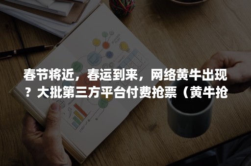春节将近，春运到来，网络黄牛出现？大批第三方平台付费抢票（黄牛抢票app下载）