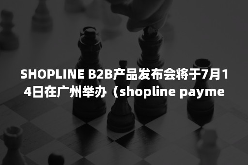 SHOPLINE B2B产品发布会将于7月14日在广州举办（shopline payments）