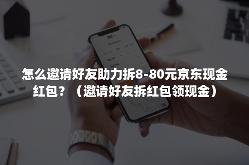 怎么邀请好友助力拆8-80元京东现金红包？（邀请好友拆红包领现金）