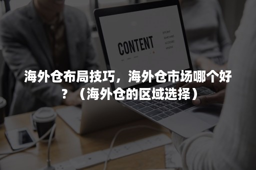 海外仓布局技巧，海外仓市场哪个好？（海外仓的区域选择）