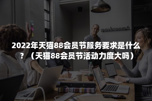 2022年天猫88会员节服务要求是什么?(天猫88会员节活动力度大吗) 2022年天猫88会员节服务要求是什么?(天猫88会员节活动力度大吗)