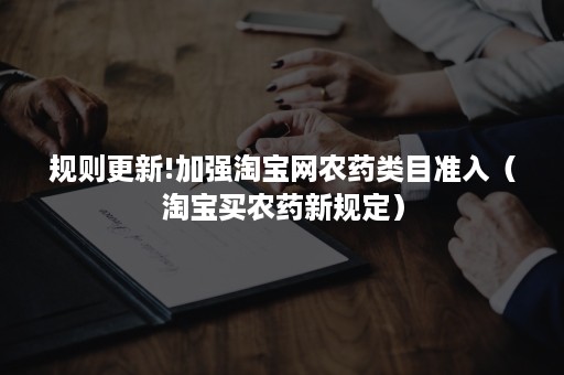 规则更新!加强淘宝网农药类目准入(淘宝买农药新规定) 规则更新!加强淘宝网农药类目准入(淘宝买农药新规定)