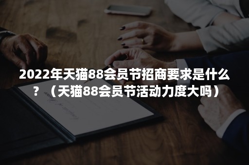 2022年天猫88会员节招商要求是什么？（天猫88会员节活动力度大吗）