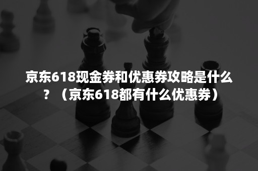 京东618现金券和优惠券攻略是什么?(京东618都有什么优惠券) 京东618现金券和优惠券攻略是什么?(京东618都有什么优惠券)