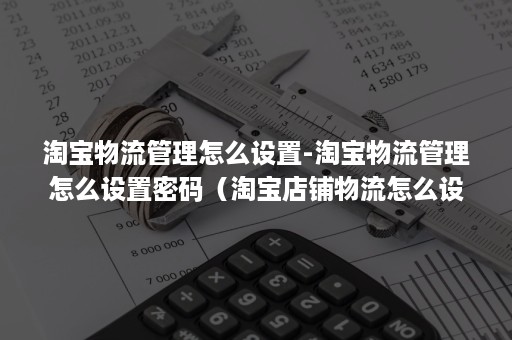 淘宝物流管理怎么设置-淘宝物流管理怎么设置密码(淘宝店铺物流怎么设置) 淘宝物流管理怎么设置-淘宝物流管理怎么设置密码(淘宝店铺物流怎么设置)