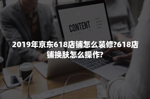 2019年京东618店铺怎么装修?618店铺换肤怎么操作?