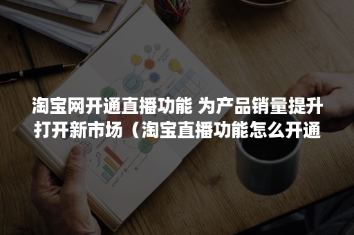 淘宝网开通直播功能 为产品销量提升打开新市场（淘宝直播功能怎么开通）