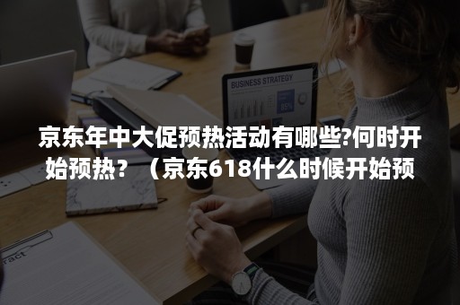 京东年中大促预热活动有哪些?何时开始预热？（京东618什么时候开始预热）