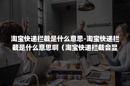 淘宝快递拦截是什么意思-淘宝快递拦截是什么意思啊（淘宝快递拦截会显示嘛）