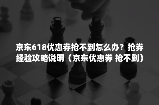 京东618优惠券抢不到怎么办?抢券经验攻略说明(京东优惠券 抢不到) 京东618优惠券抢不到怎么办?抢券经验攻略说明(京东优惠券 抢不到)