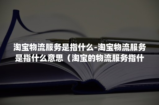 淘宝物流服务是指什么-淘宝物流服务是指什么意思(淘宝的物流服务指什么) 淘宝物流服务是指什么-淘宝物流服务是指什么意思(淘宝的物流服务指什么)