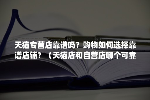 天猫专营店靠谱吗？购物如何选择靠谱店铺？（天猫店和自营店哪个可靠）