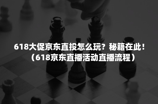618大促京东直投怎么玩?秘籍在此!(618京东直播活动直播流程) 618大促京东直投怎么玩?秘籍在此!(618京东直播活动直播流程)