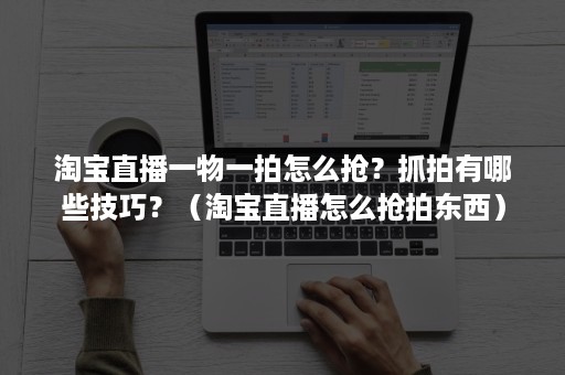 淘宝直播一物一拍怎么抢？抓拍有哪些技巧？（淘宝直播怎么抢拍东西）
