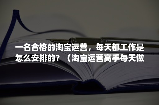 一名合格的淘宝运营，每天都工作是怎么安排的？（淘宝运营高手每天做什么工作）