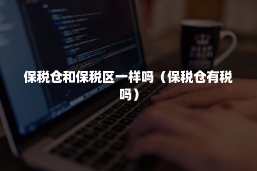 保税仓和保税区一样吗（保税仓有税吗）